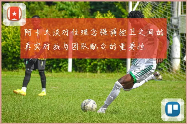 阿卡夫谈对位理念强调控卫之间的真实对抗与团队配合的重要性