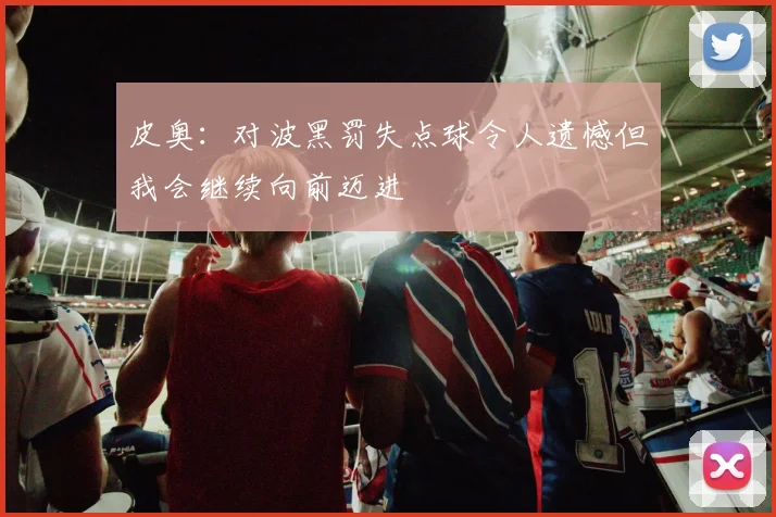 皮奥：对波黑罚失点球令人遗憾但我会继续向前迈进
