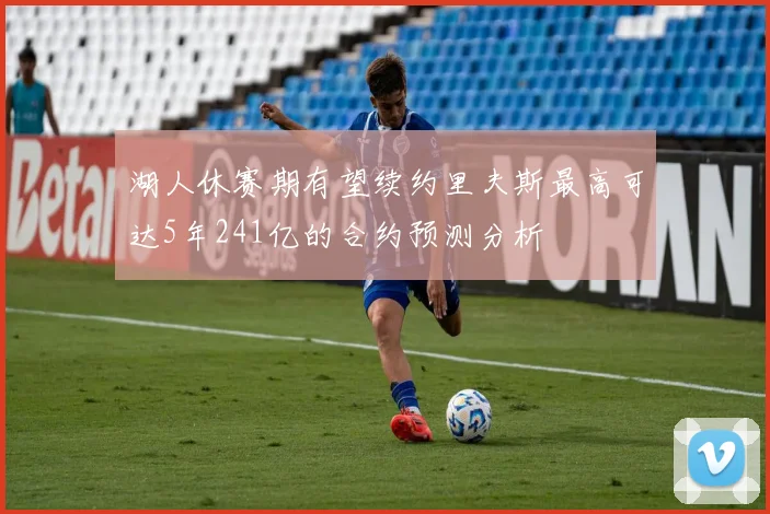 湖人休赛期有望续约里夫斯最高可达5年241亿的合约预测分析