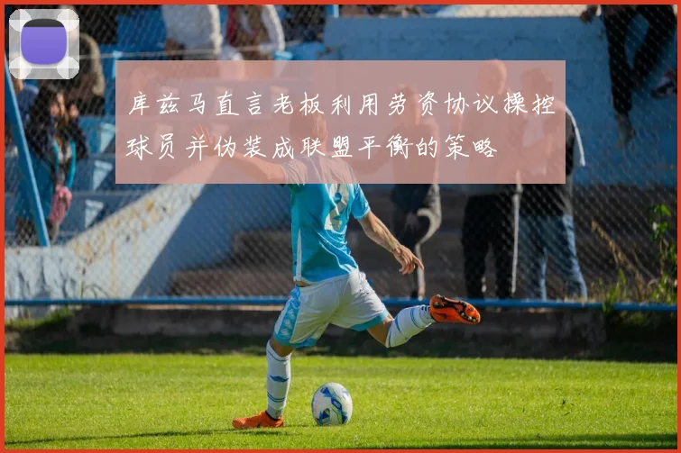 库兹马直言老板利用劳资协议操控球员并伪装成联盟平衡的策略