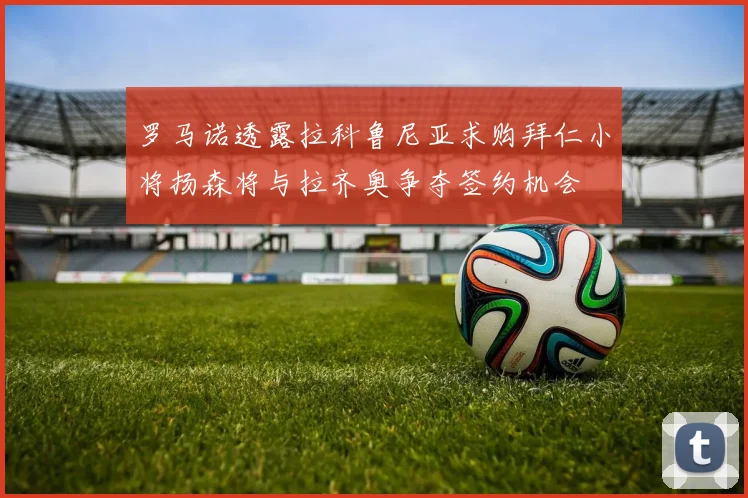 罗马诺透露拉科鲁尼亚求购拜仁小将扬森将与拉齐奥争夺签约机会