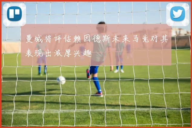 曼城将评估赖因德斯未来马竞对其表现出浓厚兴趣