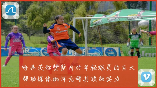 哈弗茨称赞萨内对年轻球员的巨大帮助媒体批评无碍其顶级实力