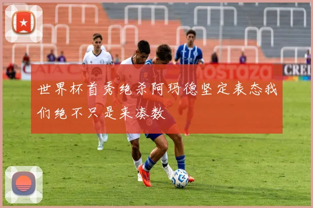 世界杯首秀绝杀阿玛德坚定表态我们绝不只是来凑数