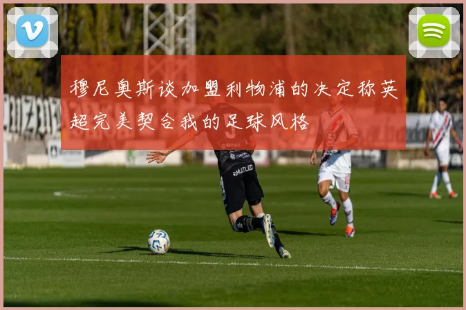 穆尼奥斯谈加盟利物浦的决定称英超完美契合我的足球风格