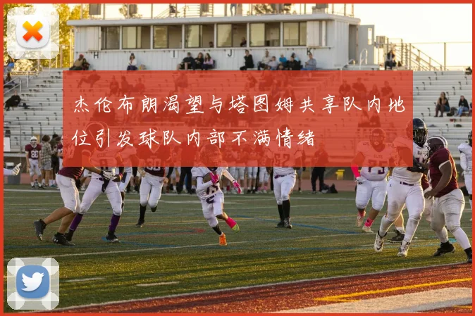 杰伦布朗渴望与塔图姆共享队内地位引发球队内部不满情绪