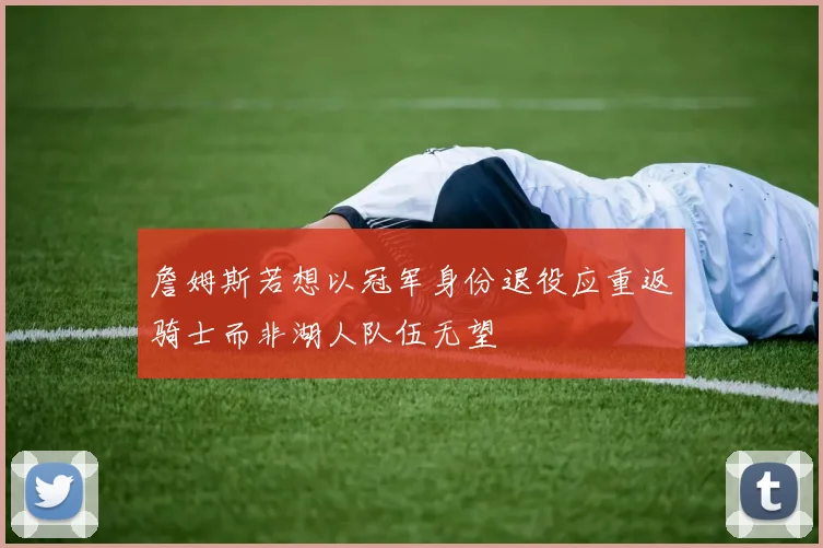 詹姆斯若想以冠军身份退役应重返骑士而非湖人队伍无望