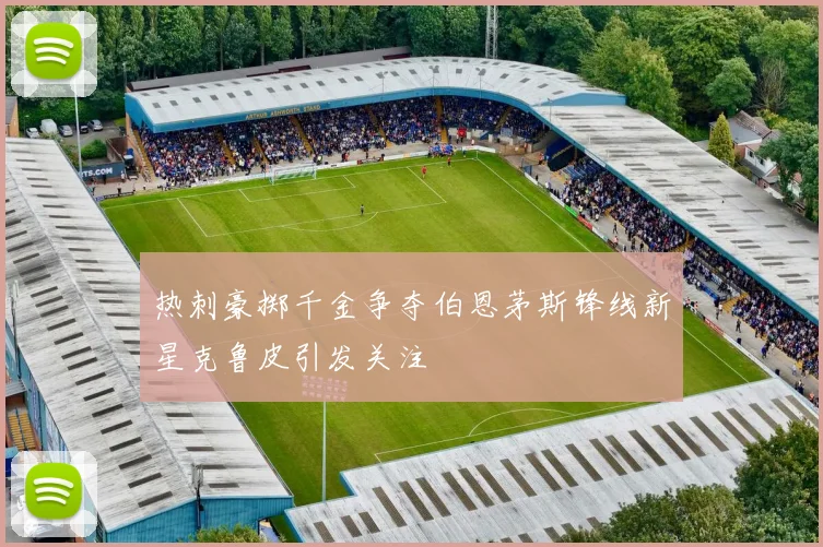 热刺豪掷千金争夺伯恩茅斯锋线新星克鲁皮引发关注