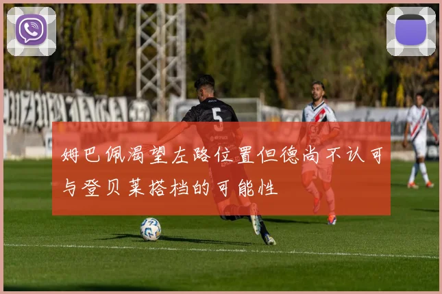 姆巴佩渴望左路位置但德尚不认可与登贝莱搭档的可能性