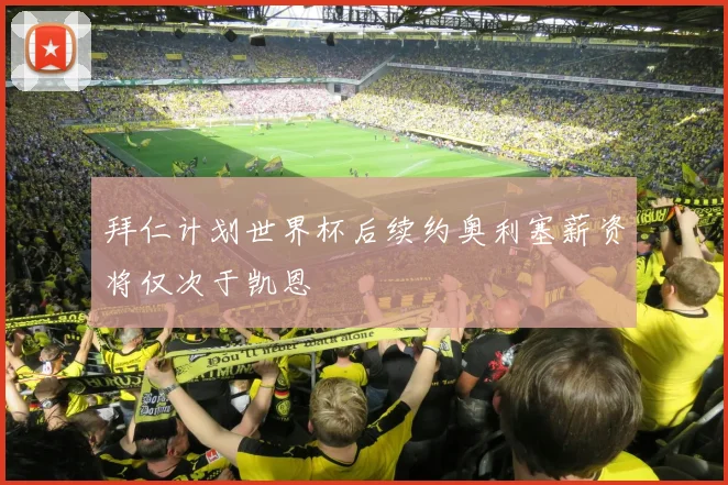 拜仁计划世界杯后续约奥利塞薪资将仅次于凯恩