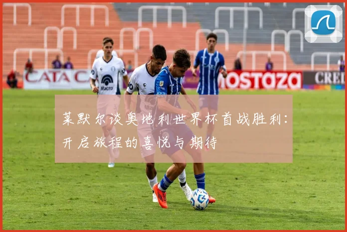 莱默尔谈奥地利世界杯首战胜利：开启旅程的喜悦与期待