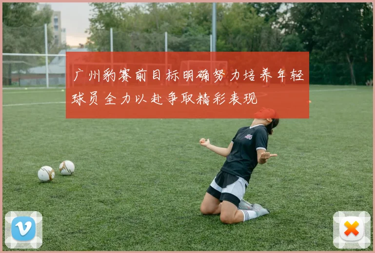 广州豹赛前目标明确努力培养年轻球员全力以赴争取精彩表现
