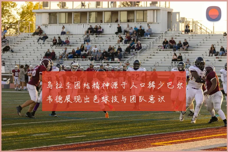 乌拉圭团结精神源于人口稀少巴尔韦德展现出色球技与团队意识