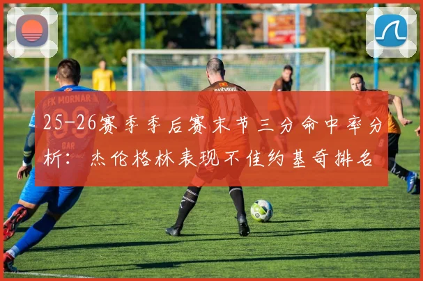 25-26赛季季后赛末节三分命中率分析：杰伦格林表现不佳约基奇排名靠后